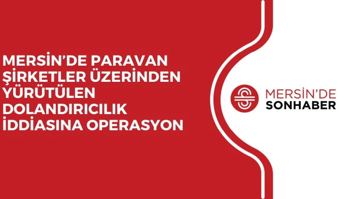 MERSİN’DE PARAVAN ŞİRKETLER ÜZERİNDEN YÜRÜTÜLEN DOLANDIRICILIK İDDİASINA OPERASYON