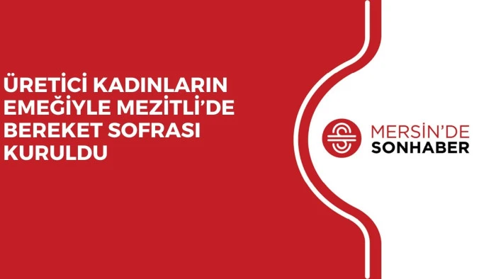 ÜRETİCİ KADINLARIN EMEĞİYLE MEZİTLİ’DE BEREKET SOFRASI KURULDU