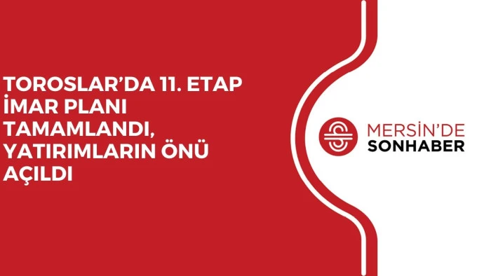 TOROSLAR’DA 11. ETAP İMAR PLANI TAMAMLANDI, YATIRIMLARIN ÖNÜ AÇILDI