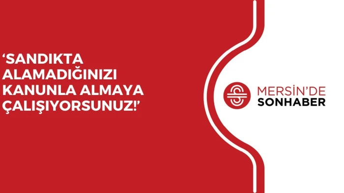 ‘SANDIKTA ALAMADIĞINIZI KANUNLA ALMAYA ÇALIŞIYORSUNUZ!’