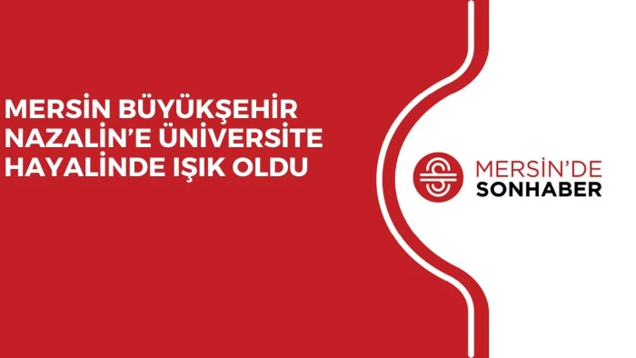 MERSİN BÜYÜKŞEHİR NAZALİN’E ÜNİVERSİTE HAYALİNDE IŞIK OLDU