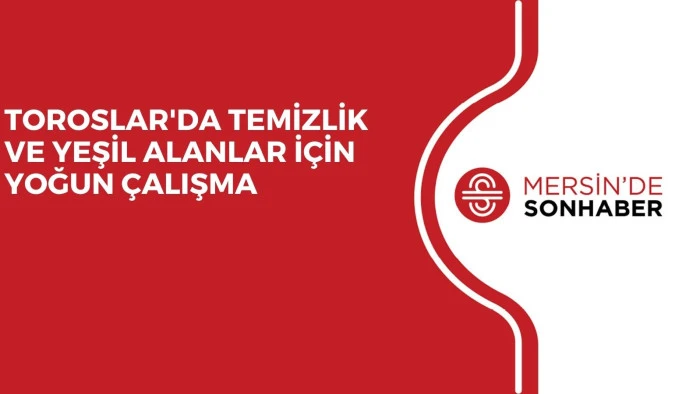 TOROSLAR'DA TEMİZLİK VE YEŞİL ALANLAR İÇİN YOĞUN ÇALIŞMA