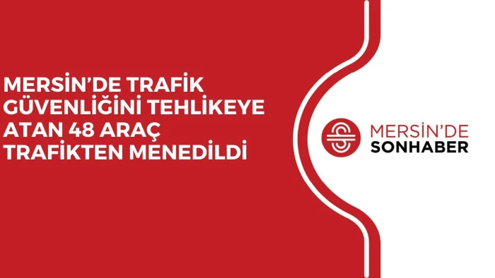 MERSİN’DE TRAFİK GÜVENLİĞİNİ TEHLİKEYE ATAN 48 ARAÇ TRAFİKTEN MENEDİLDİ