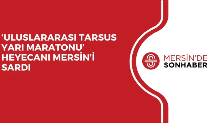 ‘ULUSLARARASI TARSUS YARI MARATONU’ HEYECANI MERSİN’İ SARDI 