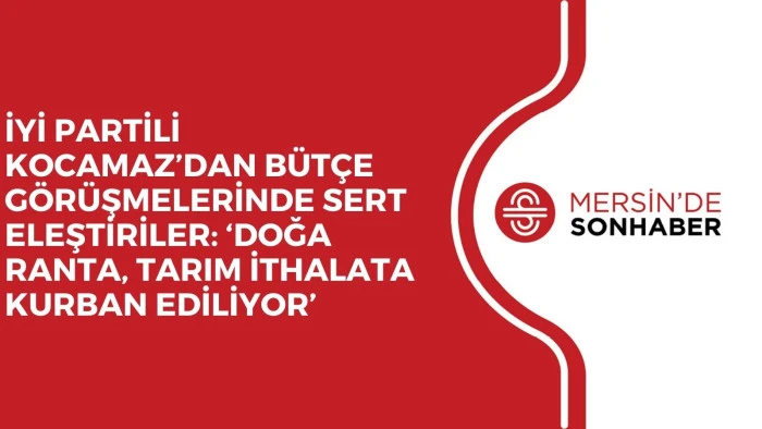 İYİ PARTİLİ KOCAMAZ’DAN BÜTÇE GÖRÜŞMELERİNDE SERT ELEŞTİRİLER: ‘DOĞA RANTA, TARIM İTHALATA KURBAN EDİLİYOR’