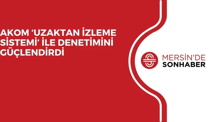 AKOM ‘UZAKTAN İZLEME SİSTEMİ’ İLE DENETİMİNİ GÜÇLENDİRDİ