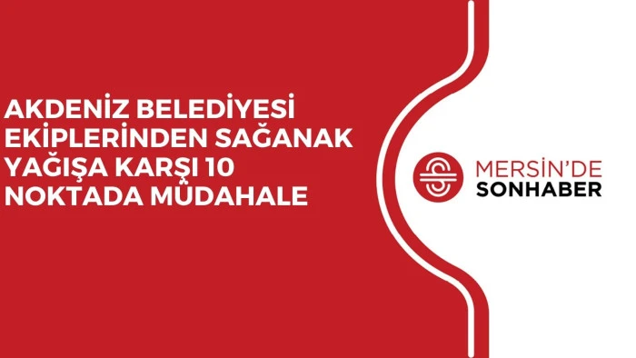 AKDENİZ BELEDİYESİ EKİPLERİNDEN SAĞANAK YAĞIŞA KARŞI 10 NOKTADA M&Uuml;DAHALE