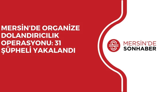 MERSİN’DE ORGANİZE DOLANDIRICILIK OPERASYONU: 31 ŞÜPHELİ YAKALANDI