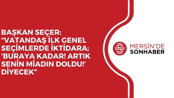 BAŞKAN SEÇER: “VATANDAŞ İLK GENEL SEÇİMLERDE İKTİDARA; ‘BURAYA KADAR! ARTIK SENİN MİADIN DOLDU!’ DİYECEK”