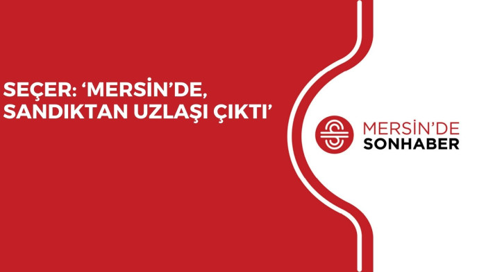 SEÇER: ‘MERSİN’DE, SANDIKTAN UZLAŞI ÇIKTI’