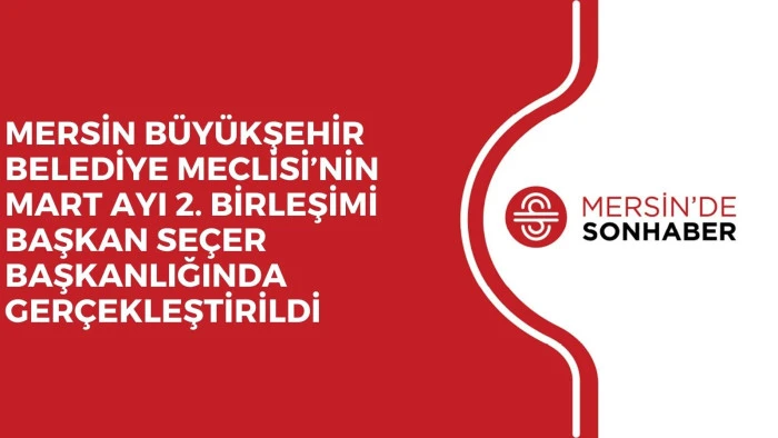 MERSİN BÜYÜKŞEHİR BELEDİYE MECLİSİ’NİN MART AYI 2. BİRLEŞİMİ BAŞKAN SEÇER BAŞKANLIĞINDA GERÇEKLEŞTİRİLDİ