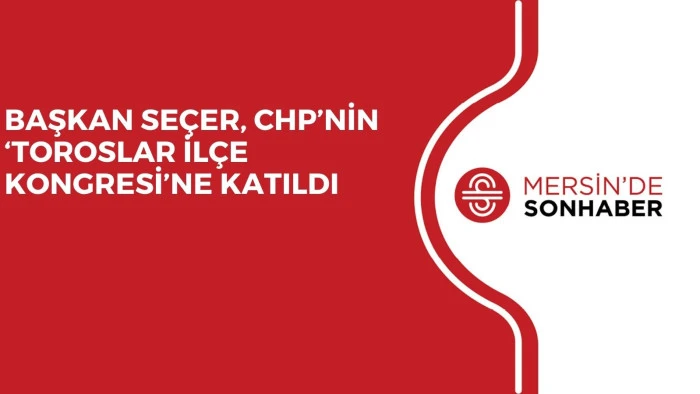BAŞKAN SEÇER, CHP’NİN ‘TOROSLAR İLÇE KONGRESİ’NE KATILDI