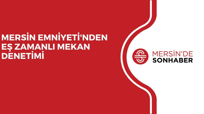 MERSİN EMNİYETİ'NDEN EŞ ZAMANLI MEKAN DENETİMİ
