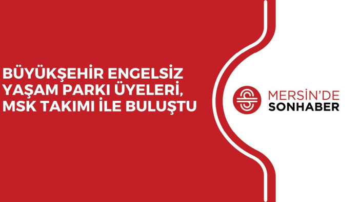 BÜYÜKŞEHİR ENGELSİZ YAŞAM PARKI ÜYELERİ, MSK TAKIMI İLE BULUŞTU