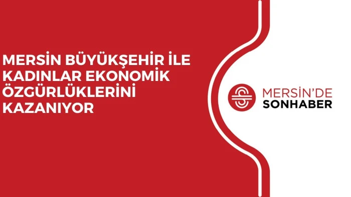 MERSİN BÜYÜKŞEHİR İLE KADINLAR EKONOMİK ÖZGÜRLÜKLERİNİ KAZANIYOR