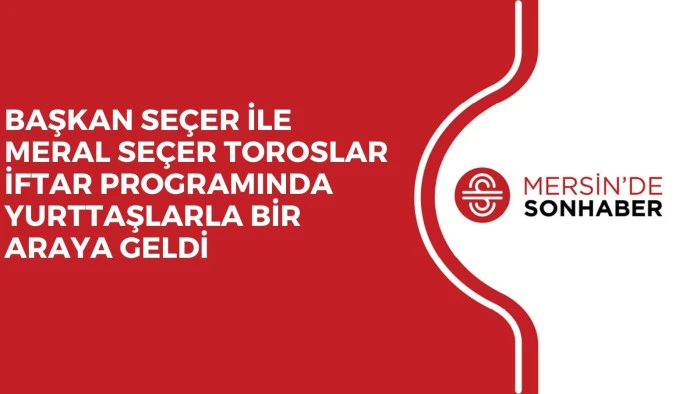 BAŞKAN SE&Ccedil;ER İLE MERAL SE&Ccedil;ER TOROSLAR İFTAR PROGRAMINDA YURTTAŞLARLA BİR ARAYA GELDİ