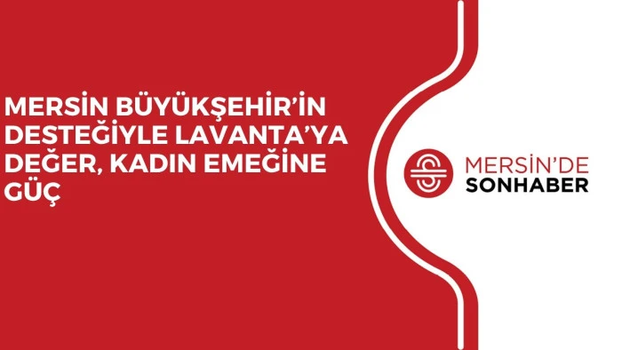 MERSİN B&Uuml;Y&Uuml;KŞEHİR&rsquo;İN DESTEĞİYLE LAVANTA&rsquo;YA DEĞER, KADIN EMEĞİNE G&Uuml;&Ccedil;