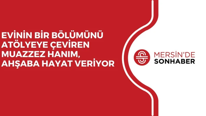 EVİNİN BİR BÖLÜMÜNÜ ATÖLYEYE ÇEVİREN MUAZZEZ HANIM, AHŞABA HAYAT VERİYOR