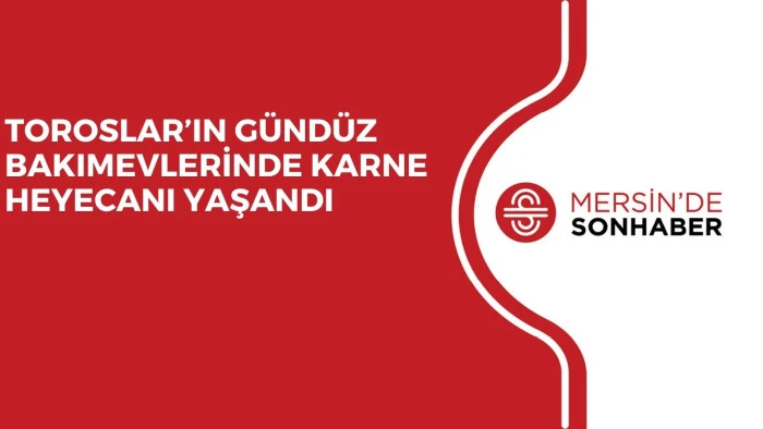 TOROSLAR’IN GÜNDÜZ BAKIMEVLERİNDE KARNE HEYECANI YAŞANDI
