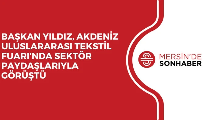 BAŞKAN YILDIZ, AKDENİZ ULUSLARARASI TEKSTİL FUARI’NDA SEKTÖR PAYDAŞLARIYLA GÖRÜŞTÜ