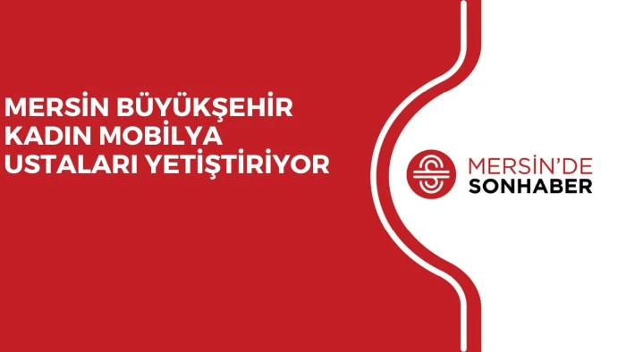 MERSİN BÜYÜKŞEHİR KADIN MOBİLYA USTALARI YETİŞTİRİYOR