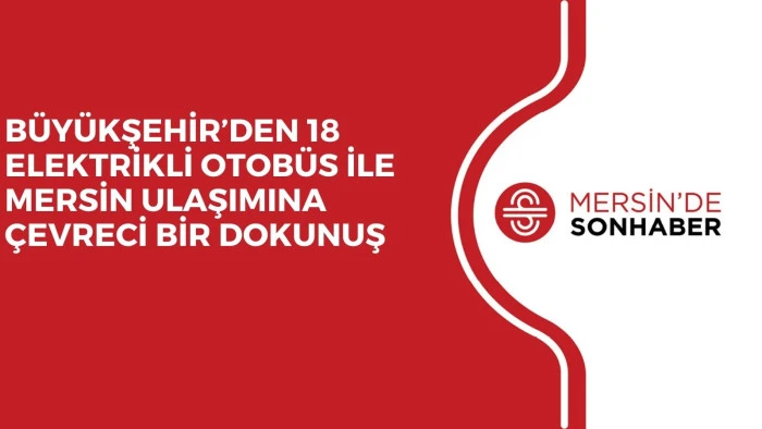 BÜYÜKŞEHİR’DEN 18 ELEKTRİKLİ OTOBÜS İLE MERSİN ULAŞIMINA ÇEVRECİ BİR DOKUNUŞ