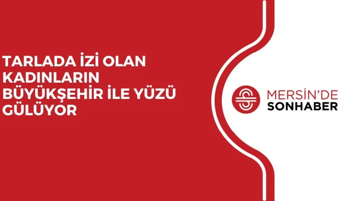 TARLADA İZİ OLAN KADINLARIN BÜYÜKŞEHİR İLE YÜZÜ GÜLÜYOR 
