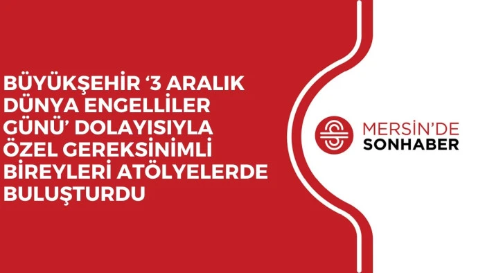 BÜYÜKŞEHİR ‘3 ARALIK DÜNYA ENGELLİLER GÜNÜ’ DOLAYISIYLA ÖZEL GEREKSİNİMLİ BİREYLERİ ATÖLYELERDE BULUŞTURDU