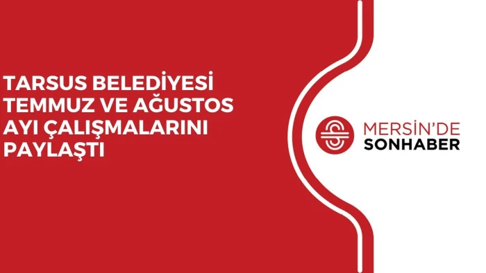 TARSUS BELEDİYESİ TEMMUZ VE AĞUSTOS AYI &Ccedil;ALIŞMALARINI PAYLAŞTI