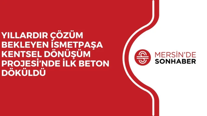 YILLARDIR &Ccedil;&Ouml;Z&Uuml;M BEKLEYEN İSMETPAŞA KENTSEL D&Ouml;N&Uuml;Ş&Uuml;M PROJESİ&rsquo;NDE İLK BETON D&Ouml;K&Uuml;LD&Uuml;