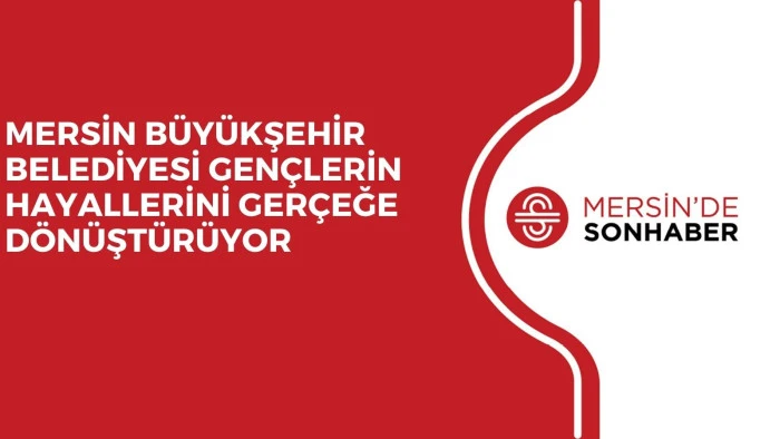 MERSİN BÜYÜKŞEHİR BELEDİYESİ GENÇLERİN HAYALLERİNİ GERÇEĞE DÖNÜŞTÜRÜYOR