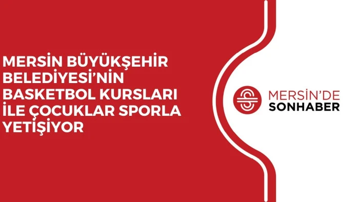 MERSİN BÜYÜKŞEHİR BELEDİYESİ’NİN BASKETBOL KURSLARI İLE ÇOCUKLAR SPORLA YETİŞİYOR 