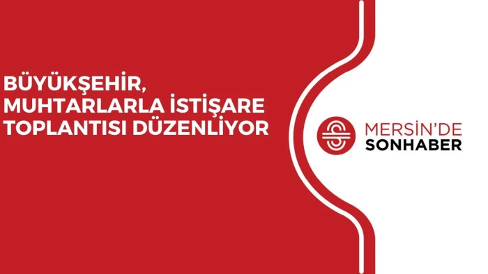 BÜYÜKŞEHİR, MUHTARLARLA İSTİŞARE TOPLANTISI DÜZENLİYOR