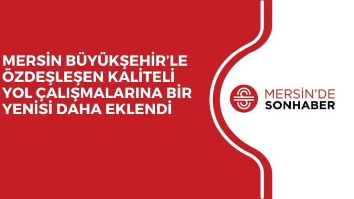 MERSİN BÜYÜKŞEHİR’LE ÖZDEŞLEŞEN KALİTELİ YOL ÇALIŞMALARINA BİR YENİSİ DAHA EKLENDİ 
