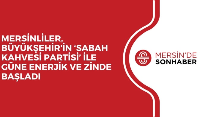 MERSİNLİLER, BÜYÜKŞEHİR'İN ‘SABAH KAHVESİ PARTİSİ’ İLE GÜNE ENERJİK VE ZİNDE BAŞLADI