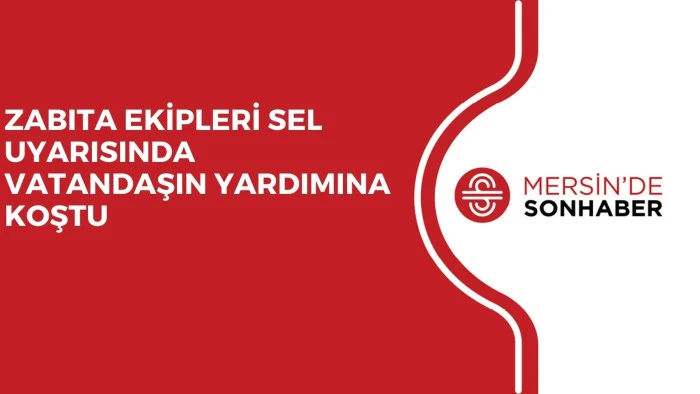 ZABITA EKİPLERİ SEL UYARISINDA VATANDAŞIN YARDIMINA KOŞTU