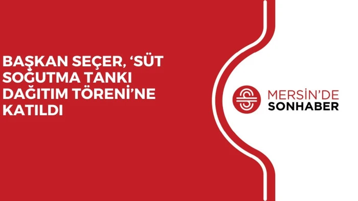 BAŞKAN SEÇER, ‘SÜT SOĞUTMA TANKI DAĞITIM TÖRENİ’NE KATILDI