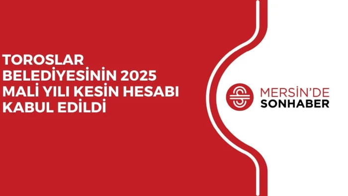 TOROSLAR BELEDİYESİNİN 2025 MALİ YILI KESİN HESABI KABUL EDİLDİ