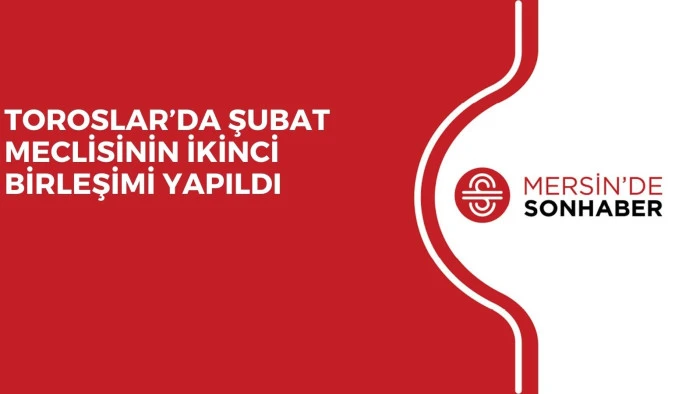 TOROSLAR’DA ŞUBAT MECLİSİNİN İKİNCİ BİRLEŞİMİ YAPILDI