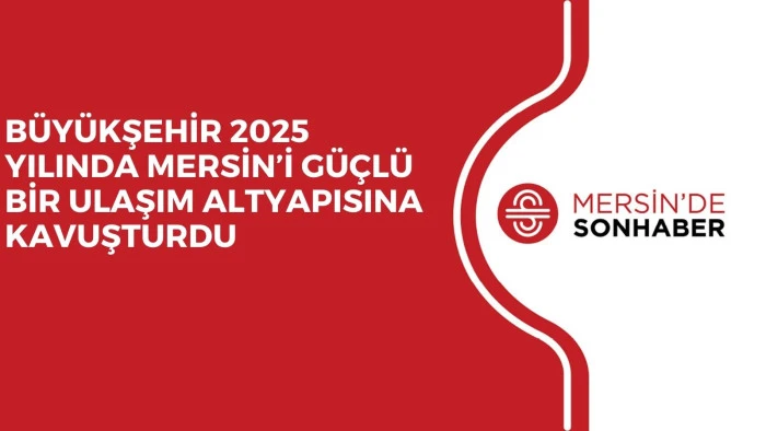 BÜYÜKŞEHİR 2025 YILINDA MERSİN’İ GÜÇLÜ BİR ULAŞIM ALTYAPISINA KAVUŞTURDU
