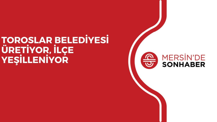 TOROSLAR BELEDİYESİ ÜRETİYOR, İLÇE YEŞİLLENİYOR