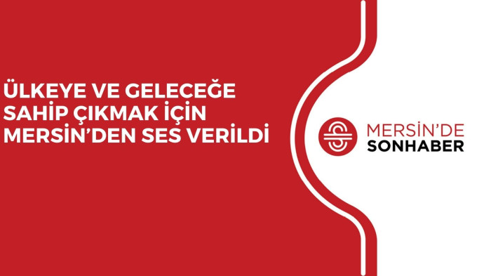 ÜLKEYE VE GELECEĞE SAHİP ÇIKMAK İÇİN MERSİN’DEN SES VERİLDİ