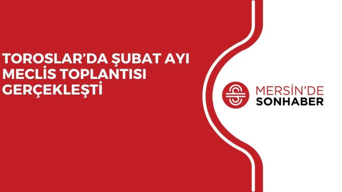 TOROSLAR’DA ŞUBAT AYI MECLİS TOPLANTISI GERÇEKLEŞTİ