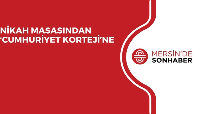 NİKAH MASASINDAN ‘CUMHURİYET KORTEJİ’NE 
