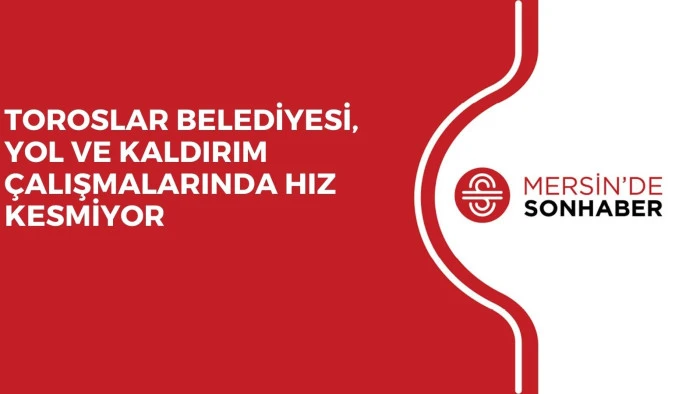 TOROSLAR BELEDİYESİ, YOL VE KALDIRIM ÇALIŞMALARINDA HIZ KESMİYOR