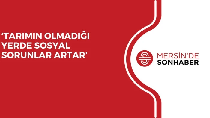 ‘TARIMIN OLMADIĞI YERDE SOSYAL SORUNLAR ARTAR’