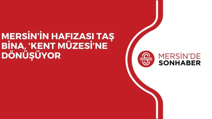 MERSİN’İN HAFIZASI TAŞ BİNA, ‘KENT MÜZESİ’NE DÖNÜŞÜYOR 