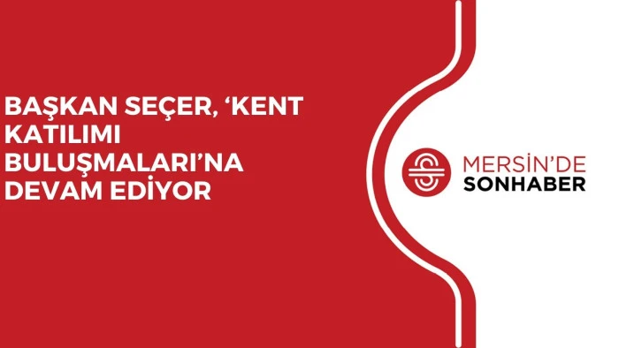 BAŞKAN SEÇER, ‘KENT KATILIMI BULUŞMALARI’NA DEVAM EDİYOR 