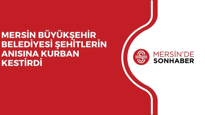 MERSİN BÜYÜKŞEHİR BELEDİYESİ ŞEHİTLERİN ANISINA KURBAN KESTİRDİ