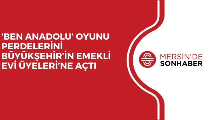 ‘BEN ANADOLU’ OYUNU PERDELERİNİ BÜYÜKŞEHİR’İN EMEKLİ EVİ ÜYELERİ’NE AÇTI